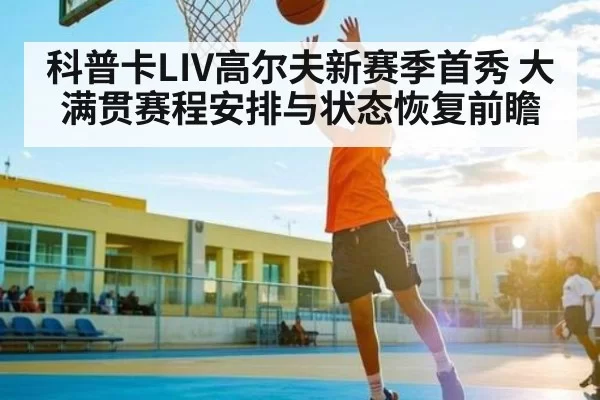 科普卡LIV高尔夫新赛季首秀 大满贯赛程安排与状态恢复前瞻